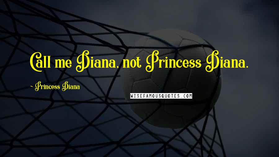 Princess Diana Quotes: Call me Diana, not Princess Diana.