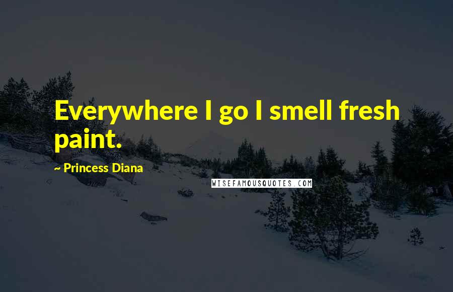 Princess Diana Quotes: Everywhere I go I smell fresh paint.