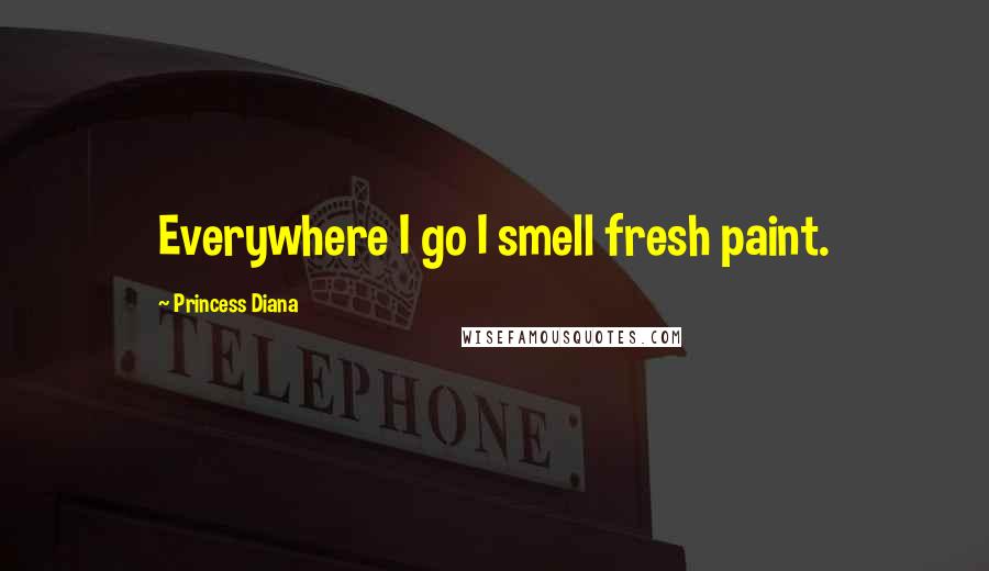 Princess Diana Quotes: Everywhere I go I smell fresh paint.