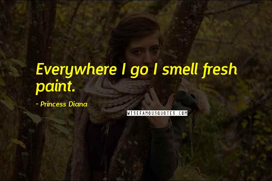 Princess Diana Quotes: Everywhere I go I smell fresh paint.