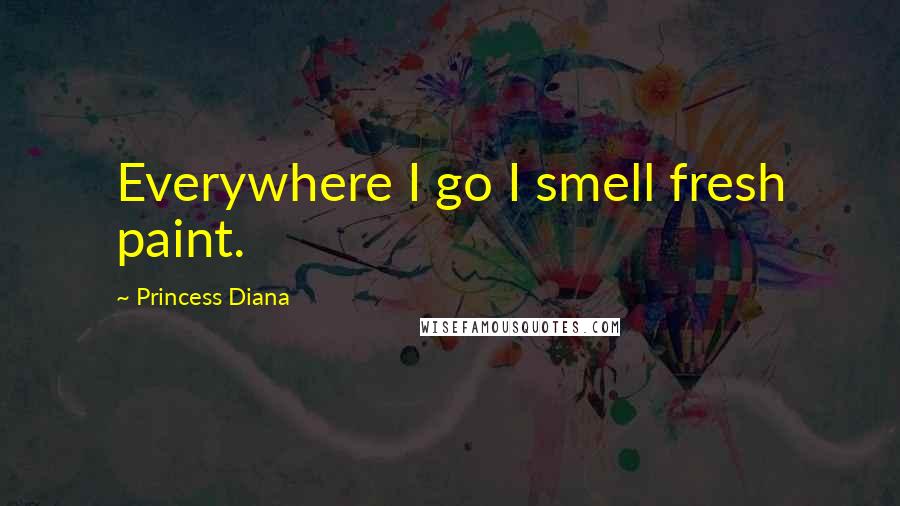 Princess Diana Quotes: Everywhere I go I smell fresh paint.