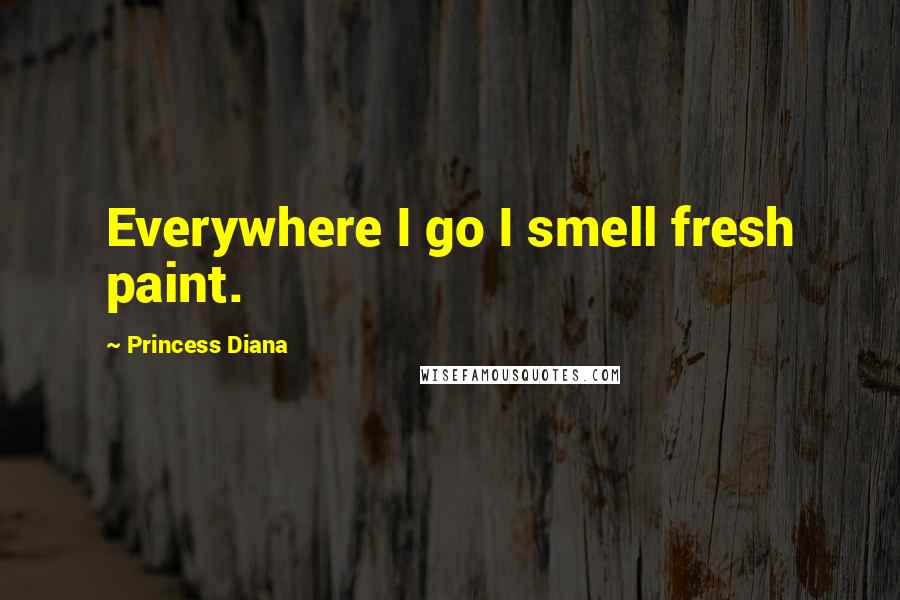 Princess Diana Quotes: Everywhere I go I smell fresh paint.