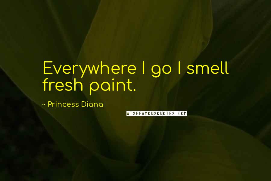 Princess Diana Quotes: Everywhere I go I smell fresh paint.