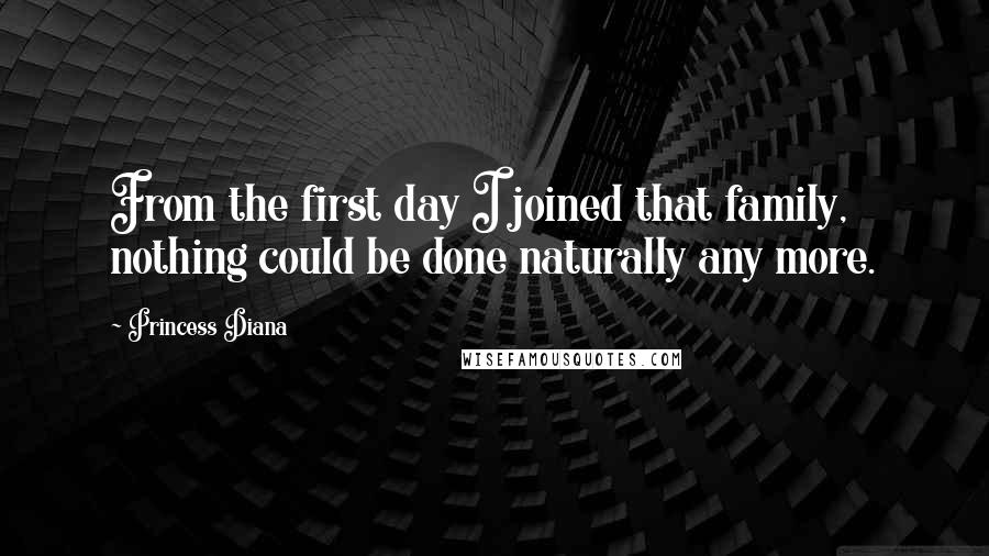 Princess Diana Quotes: From the first day I joined that family, nothing could be done naturally any more.