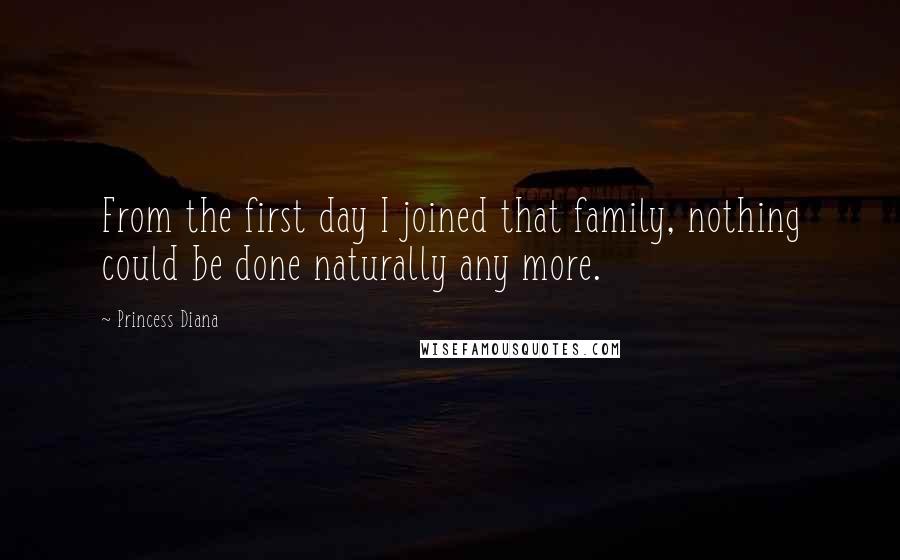 Princess Diana Quotes: From the first day I joined that family, nothing could be done naturally any more.