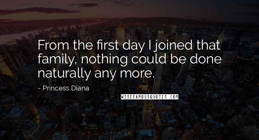 Princess Diana Quotes: From the first day I joined that family, nothing could be done naturally any more.