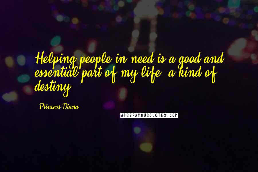 Princess Diana Quotes: Helping people in need is a good and essential part of my life, a kind of destiny.