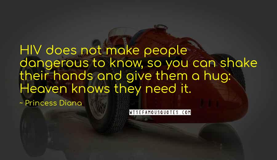Princess Diana Quotes: HIV does not make people dangerous to know, so you can shake their hands and give them a hug: Heaven knows they need it.