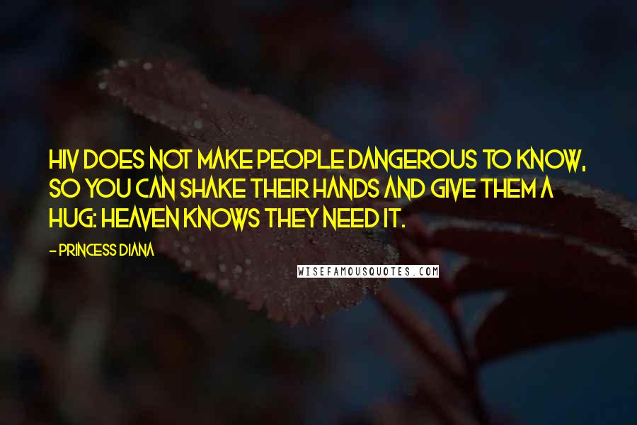 Princess Diana Quotes: HIV does not make people dangerous to know, so you can shake their hands and give them a hug: Heaven knows they need it.