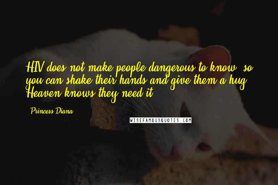 Princess Diana Quotes: HIV does not make people dangerous to know, so you can shake their hands and give them a hug: Heaven knows they need it.