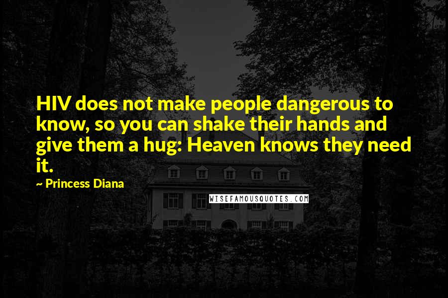 Princess Diana Quotes: HIV does not make people dangerous to know, so you can shake their hands and give them a hug: Heaven knows they need it.
