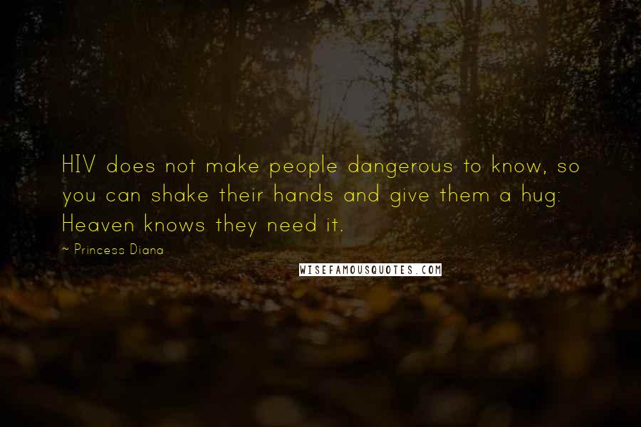 Princess Diana Quotes: HIV does not make people dangerous to know, so you can shake their hands and give them a hug: Heaven knows they need it.