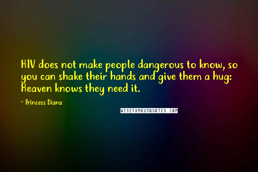 Princess Diana Quotes: HIV does not make people dangerous to know, so you can shake their hands and give them a hug: Heaven knows they need it.
