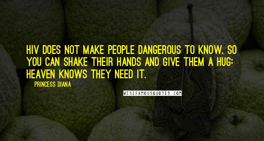 Princess Diana Quotes: HIV does not make people dangerous to know, so you can shake their hands and give them a hug: Heaven knows they need it.