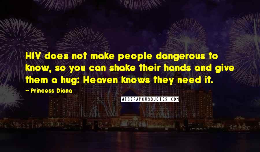 Princess Diana Quotes: HIV does not make people dangerous to know, so you can shake their hands and give them a hug: Heaven knows they need it.