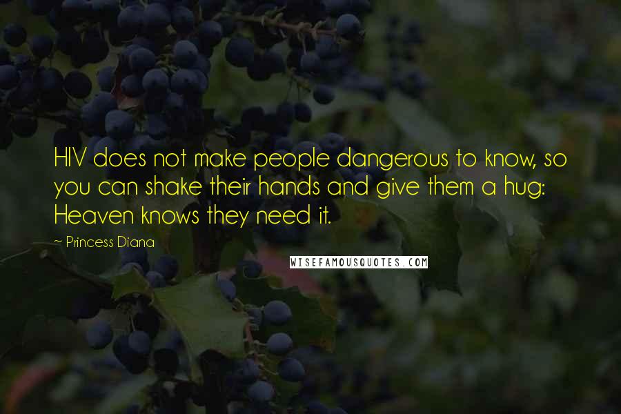 Princess Diana Quotes: HIV does not make people dangerous to know, so you can shake their hands and give them a hug: Heaven knows they need it.