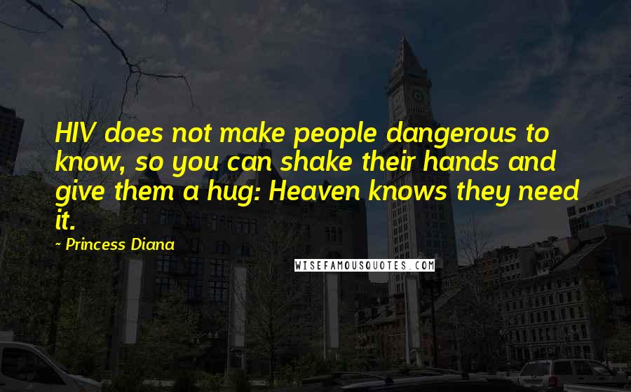 Princess Diana Quotes: HIV does not make people dangerous to know, so you can shake their hands and give them a hug: Heaven knows they need it.