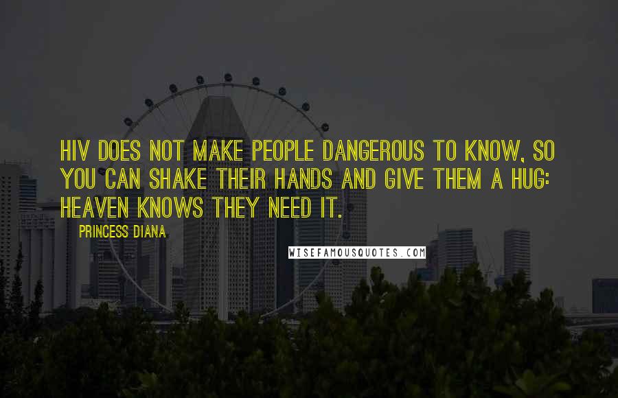 Princess Diana Quotes: HIV does not make people dangerous to know, so you can shake their hands and give them a hug: Heaven knows they need it.