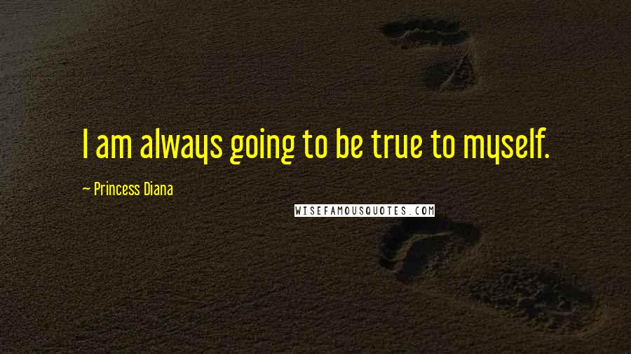 Princess Diana Quotes: I am always going to be true to myself.
