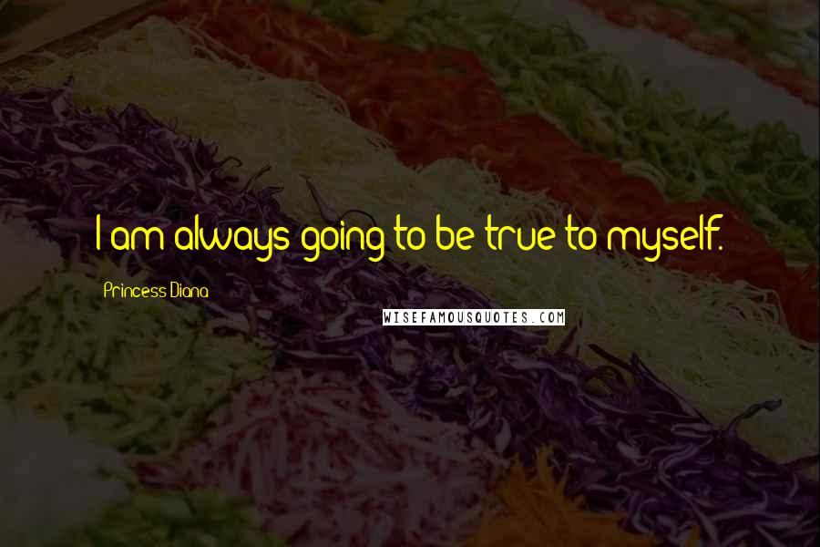 Princess Diana Quotes: I am always going to be true to myself.