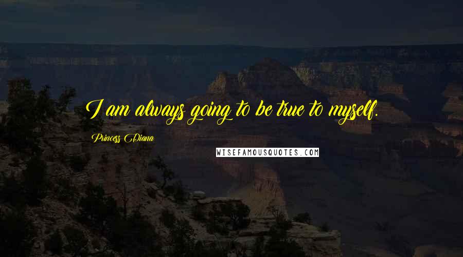 Princess Diana Quotes: I am always going to be true to myself.
