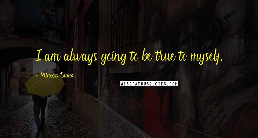 Princess Diana Quotes: I am always going to be true to myself.