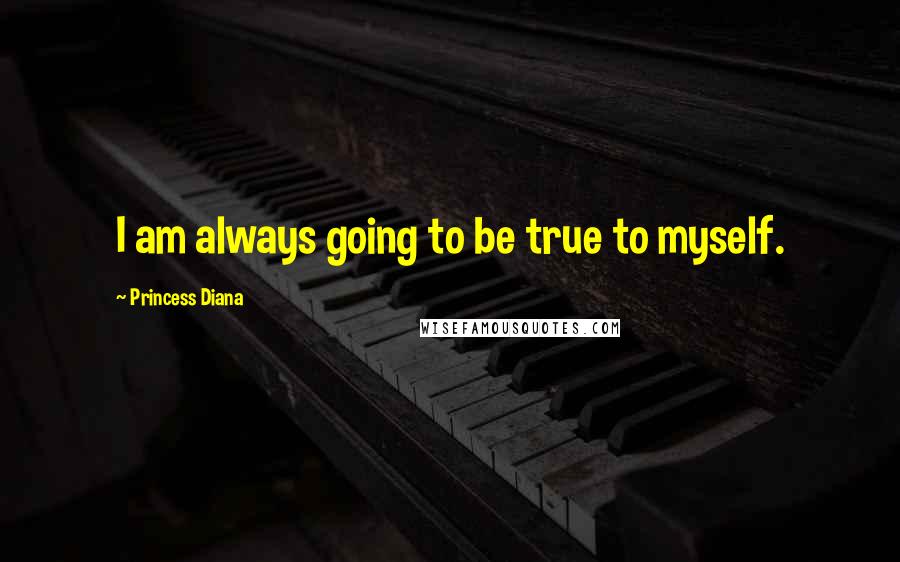 Princess Diana Quotes: I am always going to be true to myself.