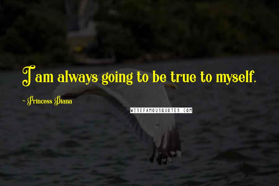 Princess Diana Quotes: I am always going to be true to myself.