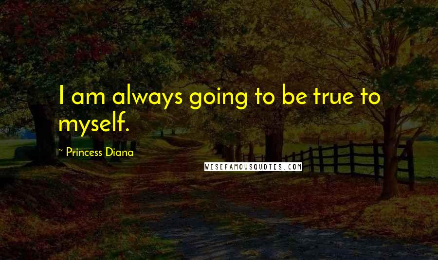 Princess Diana Quotes: I am always going to be true to myself.