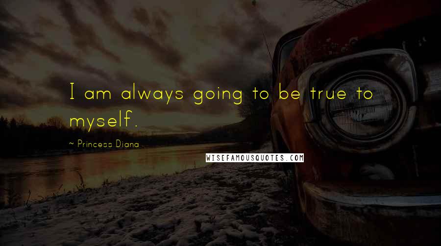 Princess Diana Quotes: I am always going to be true to myself.