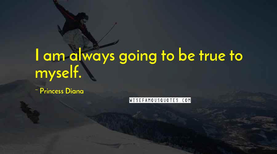 Princess Diana Quotes: I am always going to be true to myself.