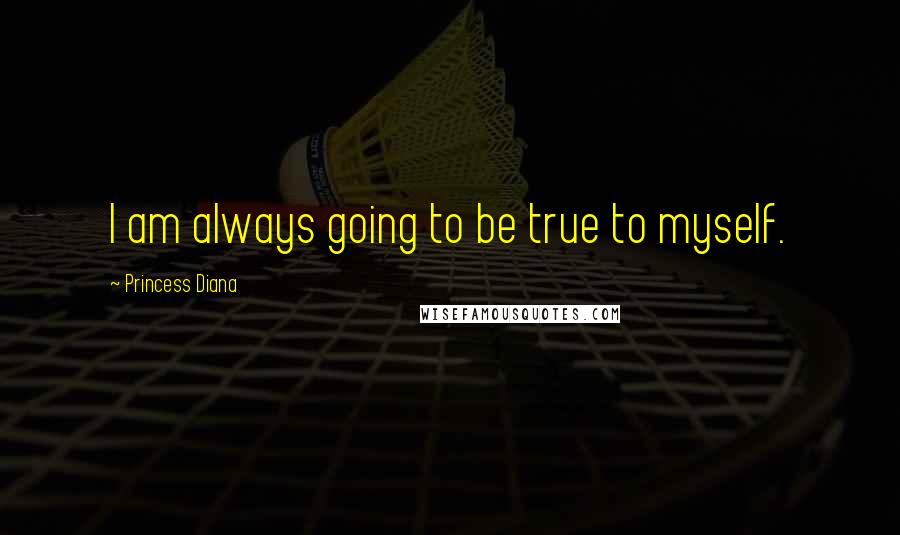 Princess Diana Quotes: I am always going to be true to myself.