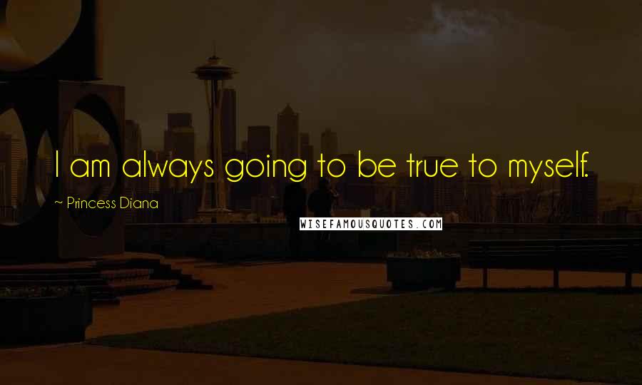 Princess Diana Quotes: I am always going to be true to myself.