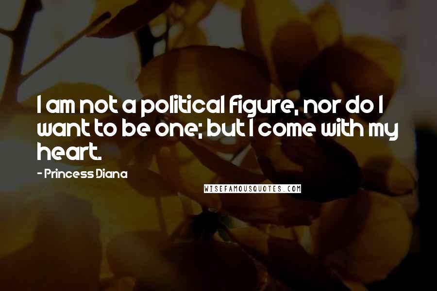 Princess Diana Quotes: I am not a political figure, nor do I want to be one; but I come with my heart.