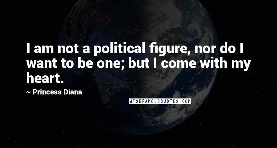 Princess Diana Quotes: I am not a political figure, nor do I want to be one; but I come with my heart.