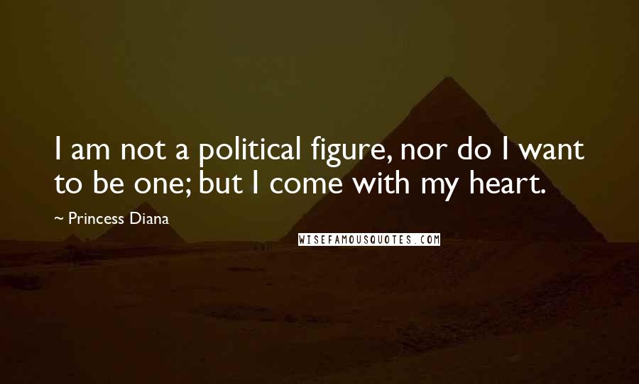 Princess Diana Quotes: I am not a political figure, nor do I want to be one; but I come with my heart.