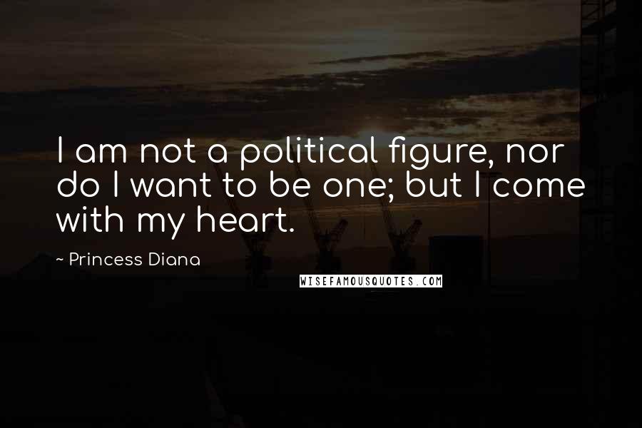 Princess Diana Quotes: I am not a political figure, nor do I want to be one; but I come with my heart.