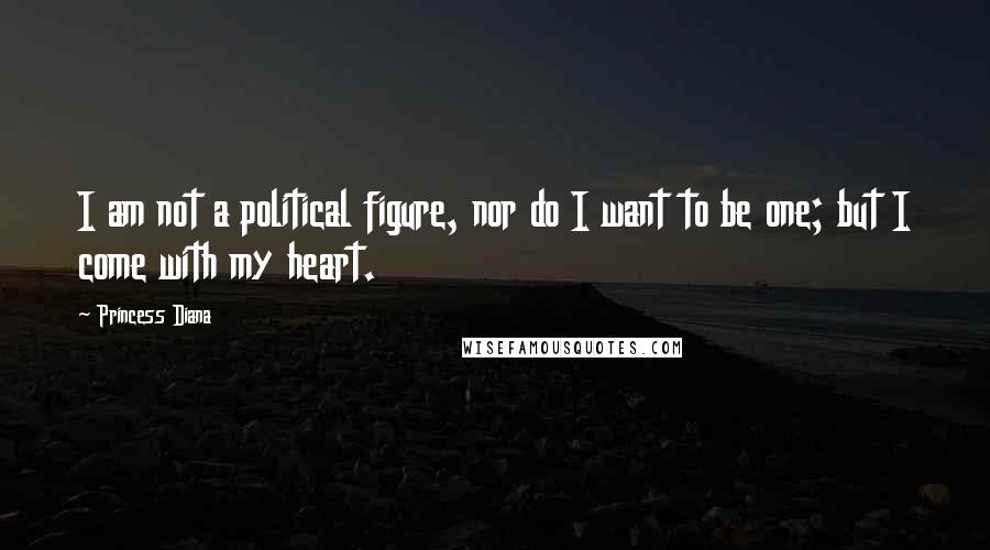 Princess Diana Quotes: I am not a political figure, nor do I want to be one; but I come with my heart.