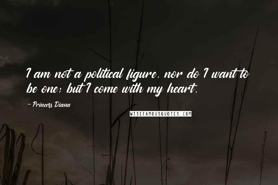 Princess Diana Quotes: I am not a political figure, nor do I want to be one; but I come with my heart.