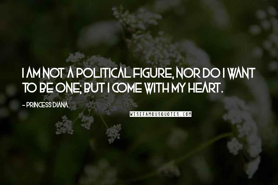 Princess Diana Quotes: I am not a political figure, nor do I want to be one; but I come with my heart.