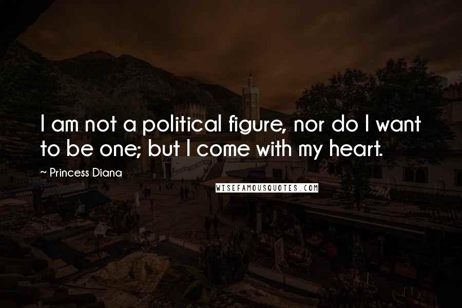 Princess Diana Quotes: I am not a political figure, nor do I want to be one; but I come with my heart.