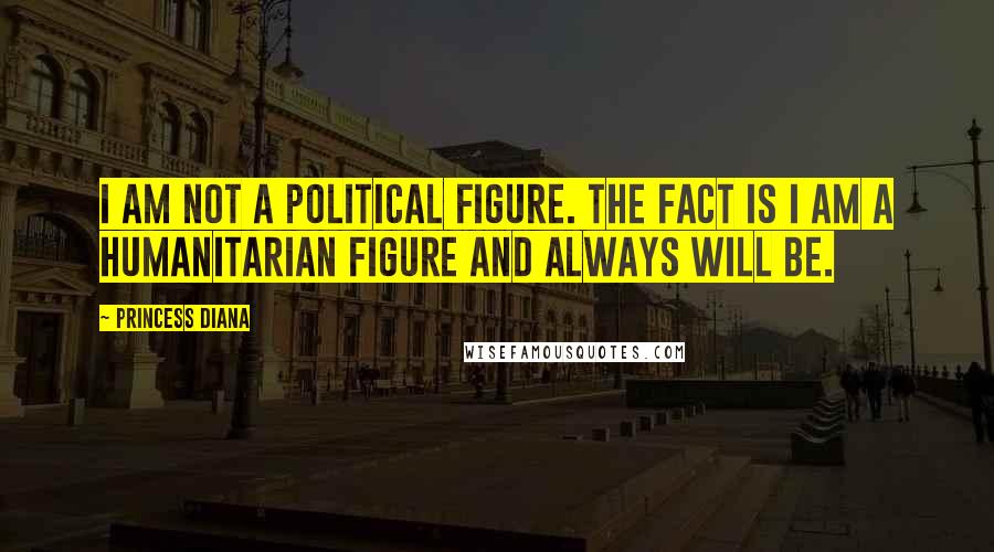 Princess Diana Quotes: I am not a political figure. The fact is I am a humanitarian figure and always will be.