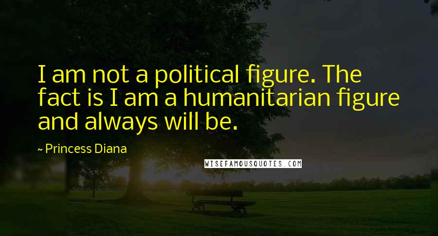 Princess Diana Quotes: I am not a political figure. The fact is I am a humanitarian figure and always will be.