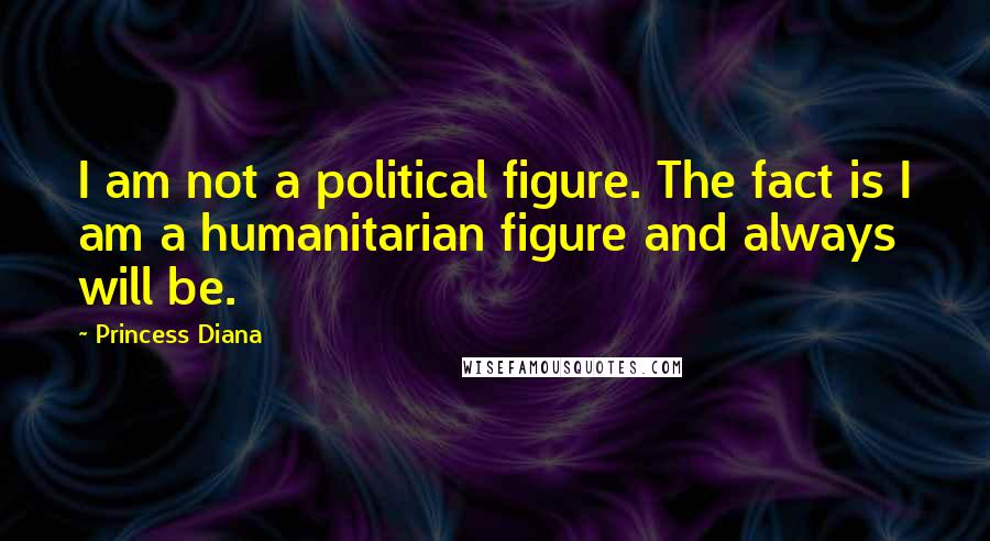 Princess Diana Quotes: I am not a political figure. The fact is I am a humanitarian figure and always will be.