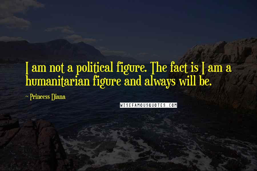 Princess Diana Quotes: I am not a political figure. The fact is I am a humanitarian figure and always will be.