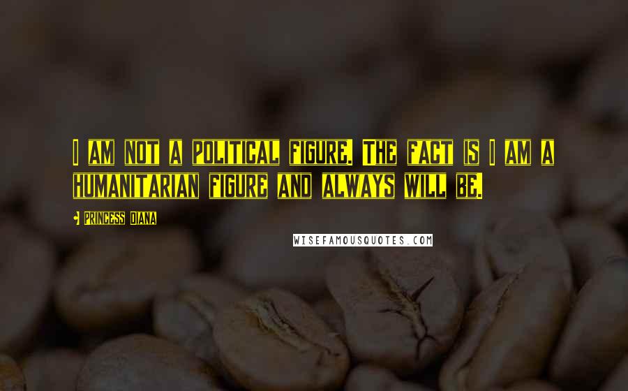 Princess Diana Quotes: I am not a political figure. The fact is I am a humanitarian figure and always will be.