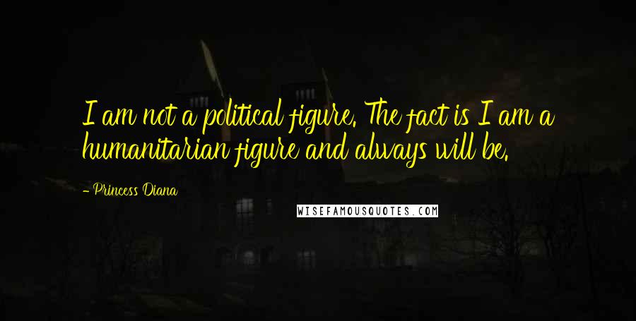 Princess Diana Quotes: I am not a political figure. The fact is I am a humanitarian figure and always will be.