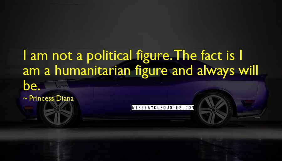 Princess Diana Quotes: I am not a political figure. The fact is I am a humanitarian figure and always will be.