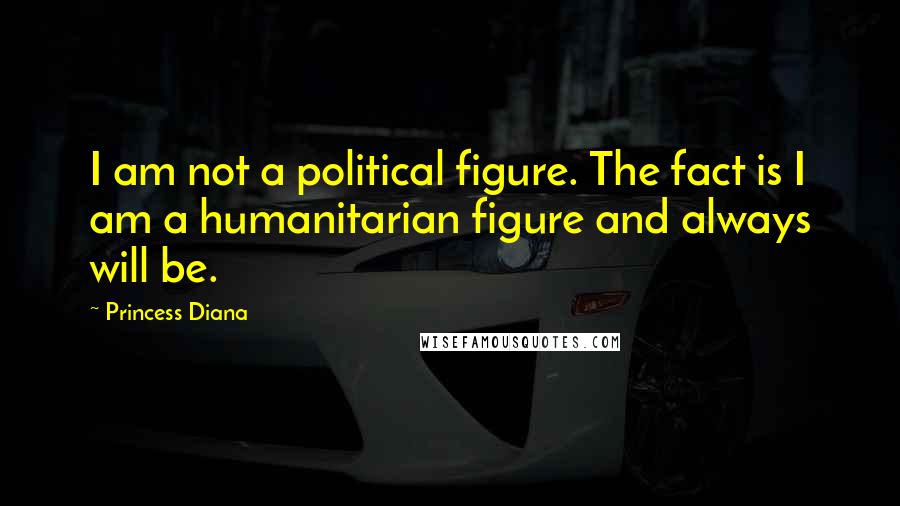 Princess Diana Quotes: I am not a political figure. The fact is I am a humanitarian figure and always will be.