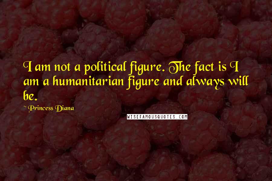 Princess Diana Quotes: I am not a political figure. The fact is I am a humanitarian figure and always will be.